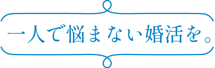 一人で悩まない婚活を。